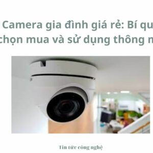 Camera gia đình giá rẻ: Bí quyết chọn mua và sử dụng thông minh